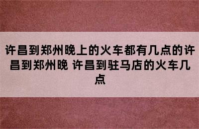 许昌到郑州晚上的火车都有几点的许昌到郑州晚 许昌到驻马店的火车几点